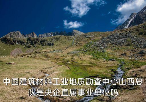 中國建筑材料工業(yè)地質勘查中心山西總隊是央企直屬事業(yè)單位嗎