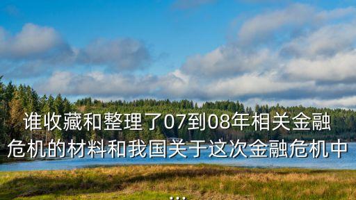 誰收藏和整理了07到08年相關金融危機的材料和我國關于這次金融危機中...