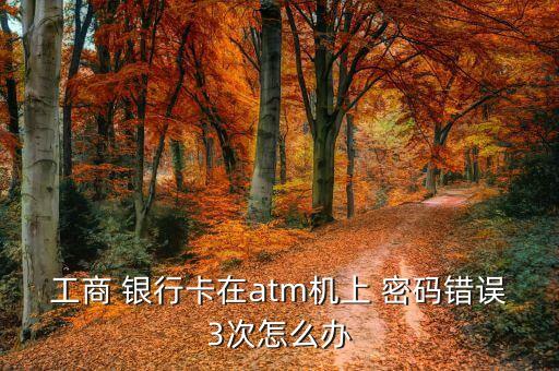 工商 銀行卡在atm機(jī)上 密碼錯(cuò)誤3次怎么辦