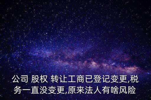 公司 股權(quán) 轉(zhuǎn)讓工商已登記變更,稅務(wù)一直沒變更,原來法人有啥風(fēng)險