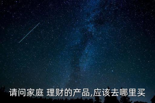 請(qǐng)問家庭 理財(cái)?shù)漠a(chǎn)品,應(yīng)該去哪里買