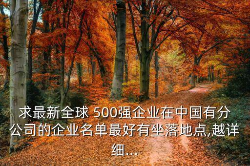 求最新全球 500強企業(yè)在中國有分公司的企業(yè)名單最好有坐落地點,越詳細(xì)...