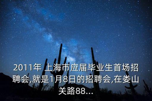 2011年 上海市應屆畢業(yè)生首場招聘會,就是1月8日的招聘會,在婁山關路88...