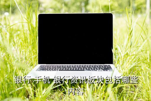  銀行 手機 銀行資訊板塊包括哪些內容