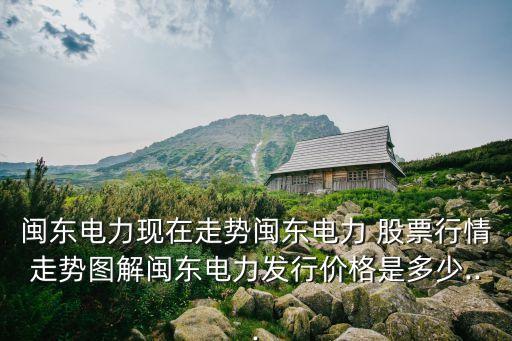 閩東電力現(xiàn)在走勢閩東電力 股票行情走勢圖解閩東電力發(fā)行價(jià)格是多少...