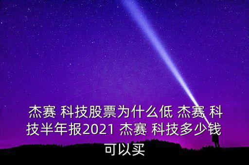  杰賽 科技股票為什么低 杰賽 科技半年報(bào)2021 杰賽 科技多少錢(qián)可以買(mǎi)