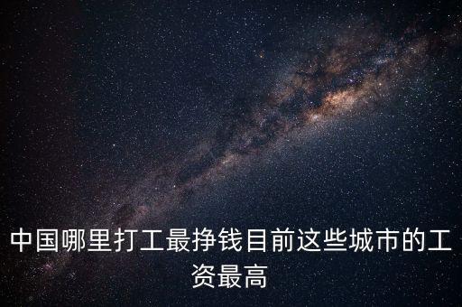 中國(guó)哪里打工最掙錢目前這些城市的工資最高