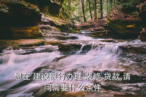 想在 建設銀行辦理 裝修 貸款,請問需要什么條件