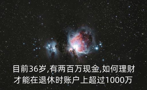 目前36歲,有兩百萬(wàn)現(xiàn)金,如何理財(cái)才能在退休時(shí)賬戶上超過(guò)1000萬(wàn)