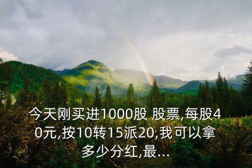 今天剛買進1000股 股票,每股40元,按10轉(zhuǎn)15派20,我可以拿多少分紅,最...