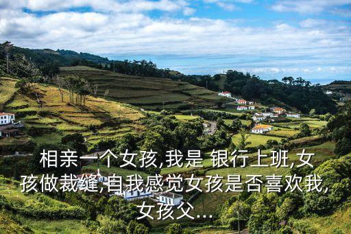  相親一個(gè)女孩,我是 銀行上班,女孩做裁縫,自我感覺(jué)女孩是否喜歡我,女孩父...