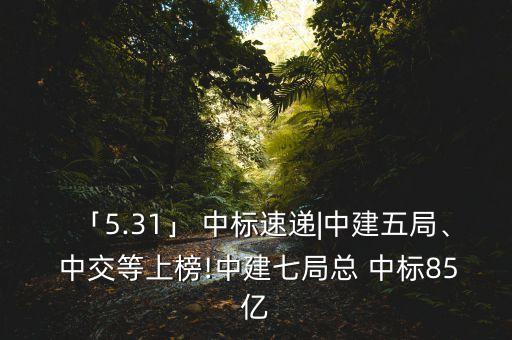 「5.31」 中標(biāo)速遞|中建五局、 中交等上榜!中建七局總 中標(biāo)85億