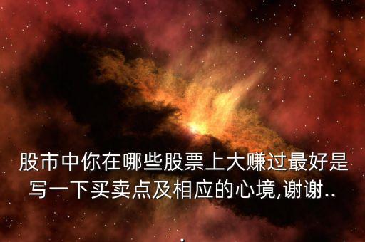  股市中你在哪些股票上大賺過最好是寫一下買賣點(diǎn)及相應(yīng)的心境,謝謝...