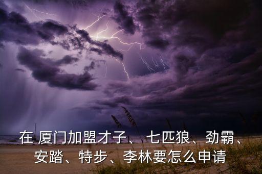 在 廈門加盟才子、 七匹狼、勁霸、安踏、特步、李林要怎么申請