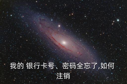 我的 銀行卡號、密碼全忘了,如何 注銷