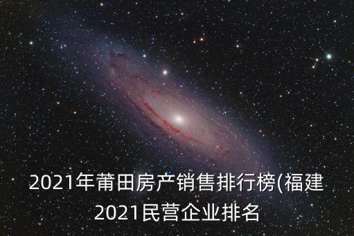 2021年莆田房產(chǎn)銷售排行榜(福建2021民營企業(yè)排名