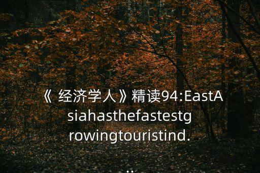 《 經(jīng)濟學人》精讀94:EastAsiahasthefastestgrowingtouristind...
