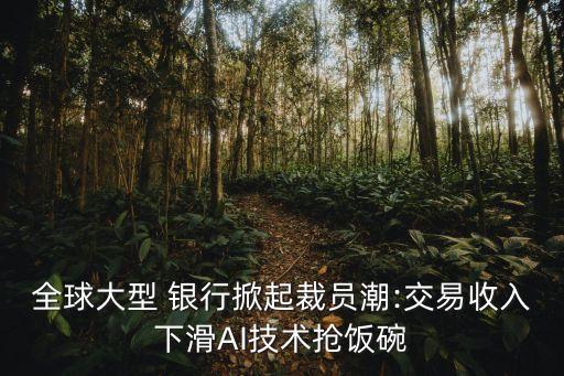 全球大型 銀行掀起裁員潮:交易收入下滑AI技術搶飯碗