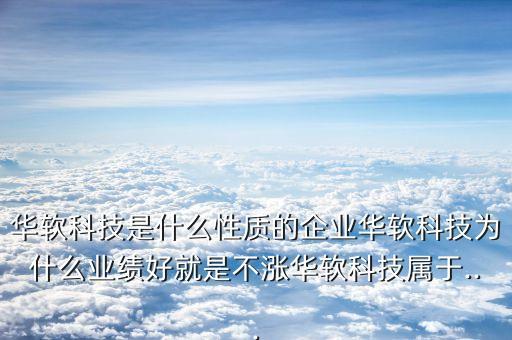 華軟科技是什么性質的企業(yè)華軟科技為什么業(yè)績好就是不漲華軟科技屬于...