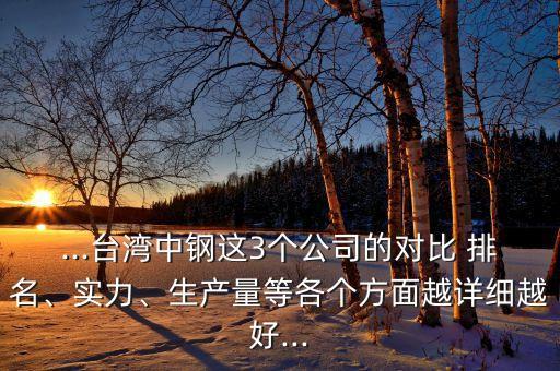 ...臺(tái)灣中鋼這3個(gè)公司的對(duì)比 排名、實(shí)力、生產(chǎn)量等各個(gè)方面越詳細(xì)越好...