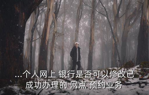 ...個人網(wǎng)上 銀行是否可以修改已成功辦理的 網(wǎng)點 預約業(yè)務