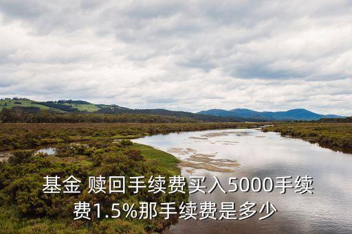  基金 贖回手續(xù)費(fèi)買(mǎi)入5000手續(xù)費(fèi)1.5%那手續(xù)費(fèi)是多少