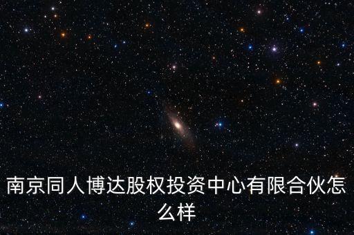 南京同人博達股權(quán)投資中心有限合伙怎么樣