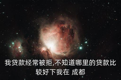 我貸款經常被拒,不知道哪里的貸款比較好下我在 成都