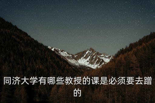 同濟大學(xué)有哪些教授的課是必須要去蹭的