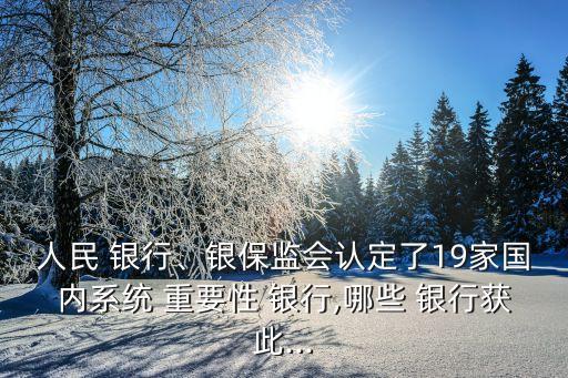人民 銀行、銀保監(jiān)會認(rèn)定了19家國內(nèi)系統(tǒng) 重要性 銀行,哪些 銀行獲此...