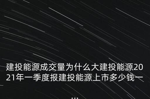 建投能源成交量為什么大建投能源2021年一季度報(bào)建投能源上市多少錢一...