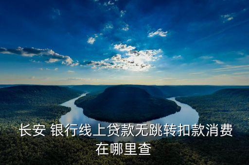  長(zhǎng)安 銀行線上貸款無(wú)跳轉(zhuǎn)扣款消費(fèi)在哪里查