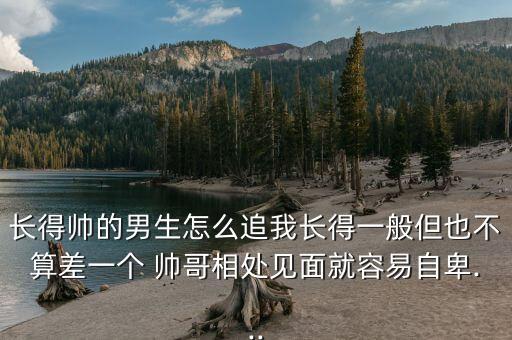 長得帥的男生怎么追我長得一般但也不算差一個(gè) 帥哥相處見面就容易自卑...