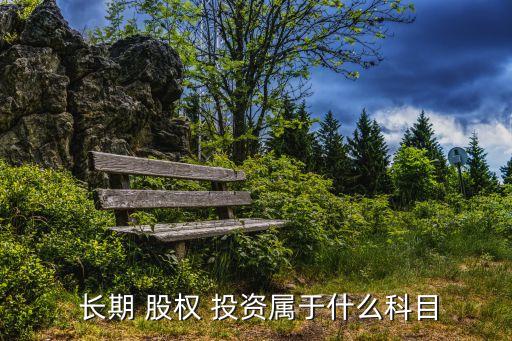  長期 股權(quán) 投資屬于什么科目