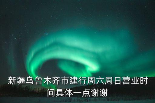  新疆烏魯木齊市建行周六周日營業(yè)時(shí)間具體一點(diǎn)謝謝