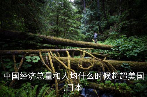 中國經(jīng)濟總量和人均什么時候超超美國,日本