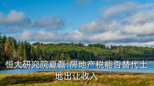 恒大研究院夏磊:房地產(chǎn)稅能否替代土地出讓收入