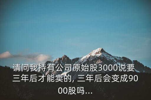 請(qǐng)問(wèn)我持有公司原始股3000說(shuō)要 三年后才能賣(mài)的, 三年后會(huì)變成9000股嗎...