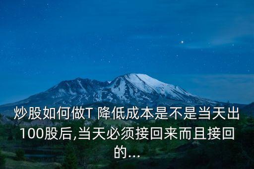 炒股如何做T 降低成本是不是當(dāng)天出100股后,當(dāng)天必須接回來(lái)而且接回的...