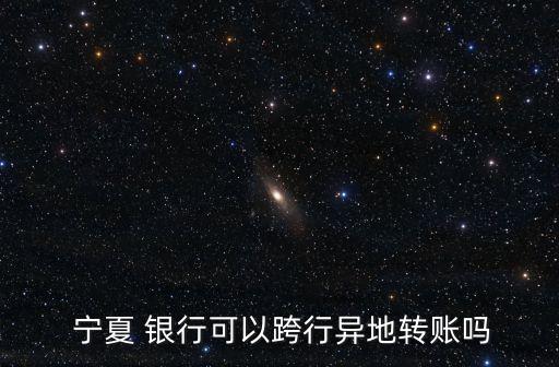  寧夏 銀行可以跨行異地轉(zhuǎn)賬嗎