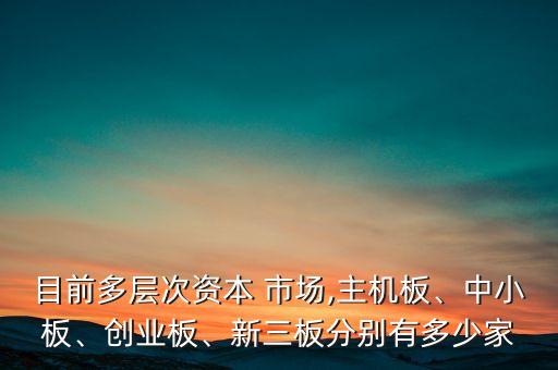 目前多層次資本 市場,主機(jī)板、中小板、創(chuàng)業(yè)板、新三板分別有多少家