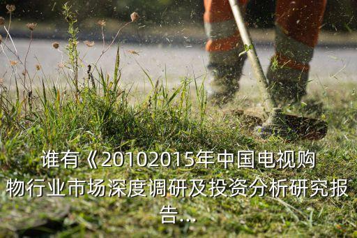 誰有《20102015年中國電視購物行業(yè)市場深度調(diào)研及投資分析研究報告...