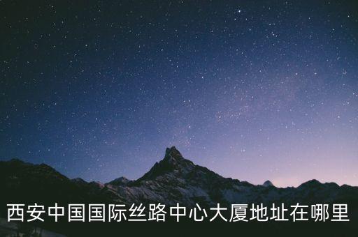 西安中國(guó)國(guó)際絲路中心大廈地址在哪里
