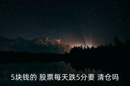 5塊錢的 股票每天跌5分要 清倉(cāng)嗎