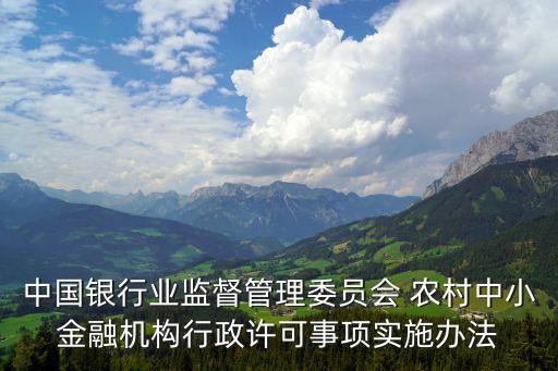 中國銀行業(yè)監(jiān)督管理委員會 農(nóng)村中小金融機(jī)構(gòu)行政許可事項實施辦法