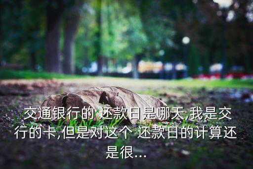  交通銀行的 還款日是哪天,我是交行的卡,但是對(duì)這個(gè) 還款日的計(jì)算還是很...