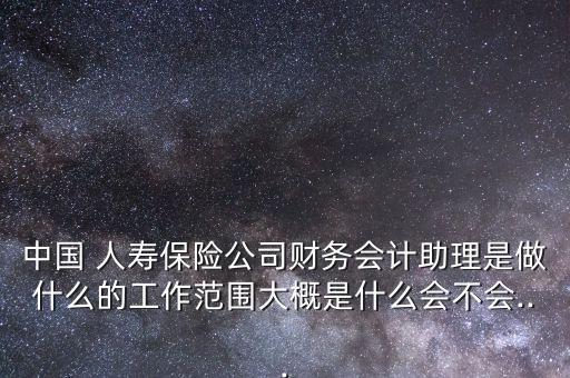 中國(guó) 人壽保險(xiǎn)公司財(cái)務(wù)會(huì)計(jì)助理是做什么的工作范圍大概是什么會(huì)不會(huì)...