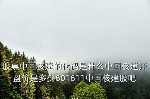 股票中國核建的代碼是什么中國核建開盤價是多少601611中國核建股吧...