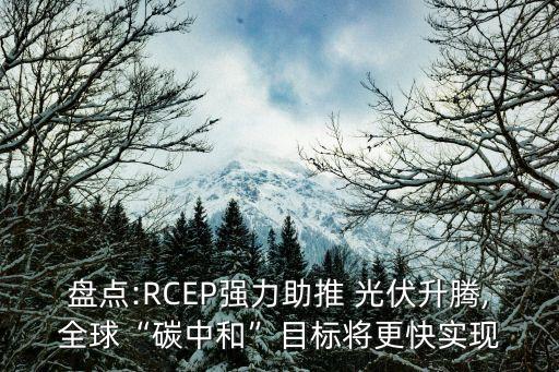盤點(diǎn):RCEP強(qiáng)力助推 光伏升騰,全球“碳中和”目標(biāo)將更快實(shí)現(xiàn)