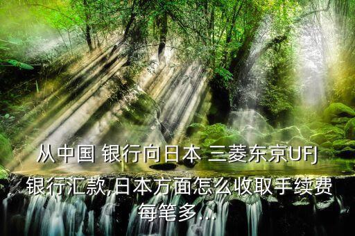 從中國(guó) 銀行向日本 三菱東京UFJ 銀行匯款,日本方面怎么收取手續(xù)費(fèi)每筆多...